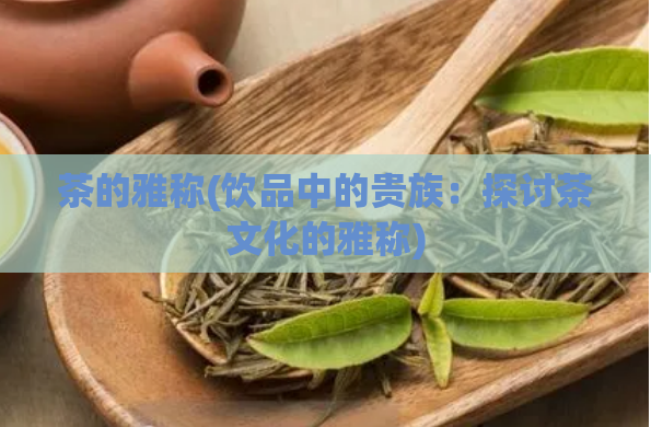 茶的雅称(饮品中的贵族：探讨茶文化的雅称)