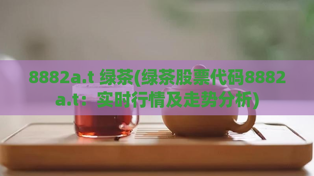 8882a.t 绿茶(绿茶股票代码8882a.t:实时行情及走势分析)