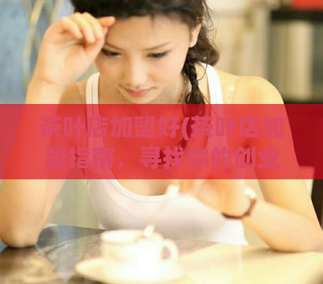 茶叶店加盟好(茶叶店加盟指南，寻找你的创业机会)