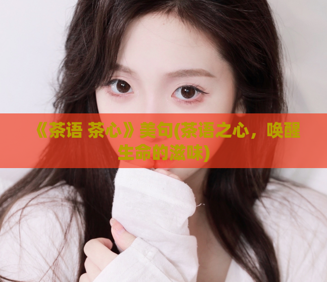 《茶语 茶心》美句(茶语之心,唤醒生命的滋味)