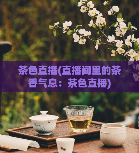 茶色直播(直播间里的茶香气息：茶色直播)