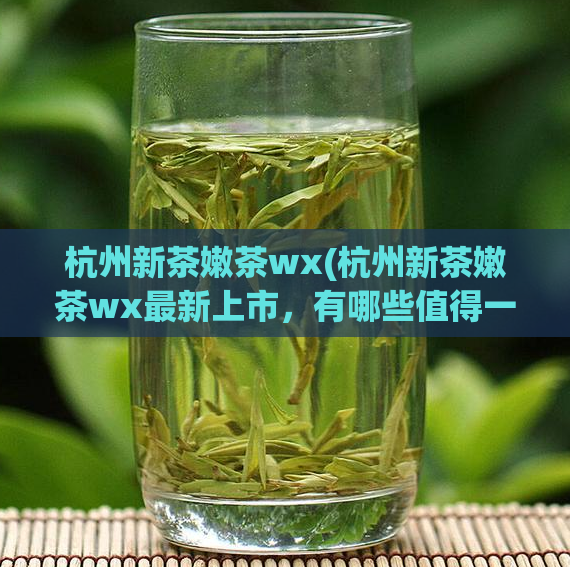 杭州新茶嫩茶wx(杭州新茶嫩茶wx最新上市，有哪些值得一试的口感？)