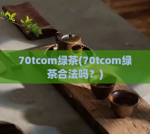 70tcom绿茶(70tcom绿茶合法吗?)