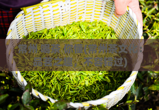 常州 喝茶 你懂(常州茶文化:品茗之趣,不容错过)