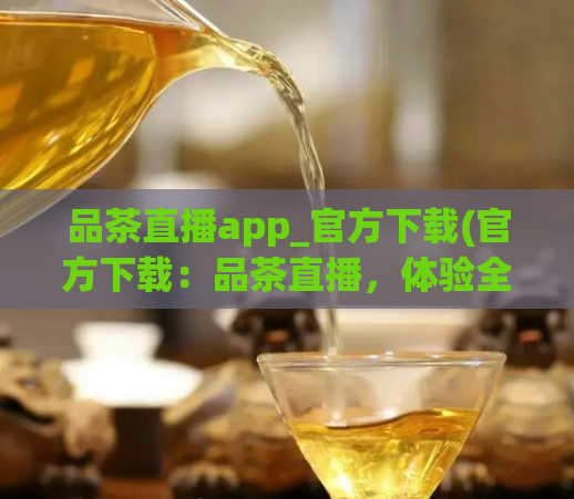 品茶直播app_官方下载(官方下载:品茶直播,体验全新茶饮文化!)