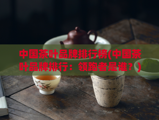 中国茶叶品牌排行榜(中国茶叶品牌排行：领跑者是谁？)