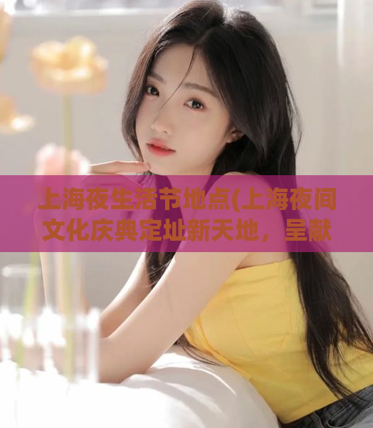 上海夜生活节地点(上海夜间文化庆典定址新天地，呈献多元时尚生活)