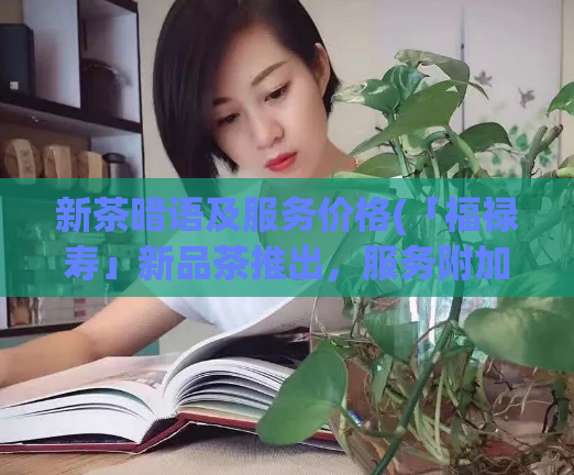 新茶暗语及服务价格(「福禄寿」新品茶推出,服务附加价格一新,品质口感完美呈现)