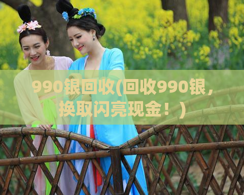 990银回收(回收990银,换取闪亮现金!)