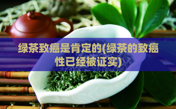 绿茶致癌是肯定的(绿茶的致癌性已经被证实)