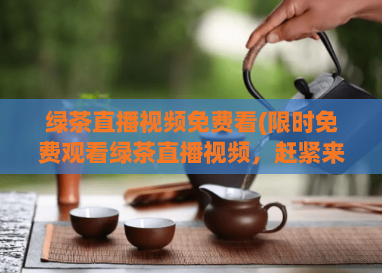 绿茶直播视频免费看(限时免费观看绿茶直播视频,赶紧来!)