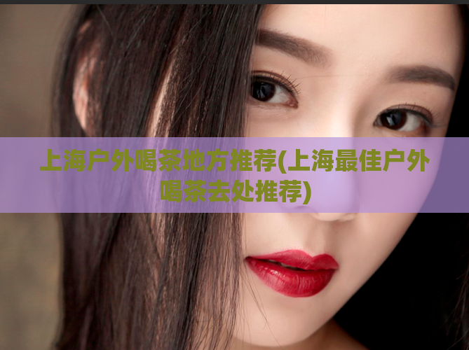 上海户外喝茶地方推荐(上海最佳户外喝茶去处推荐)
