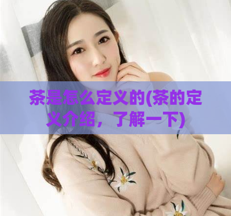 茶是怎么定义的(茶的定义介绍，了解一下)