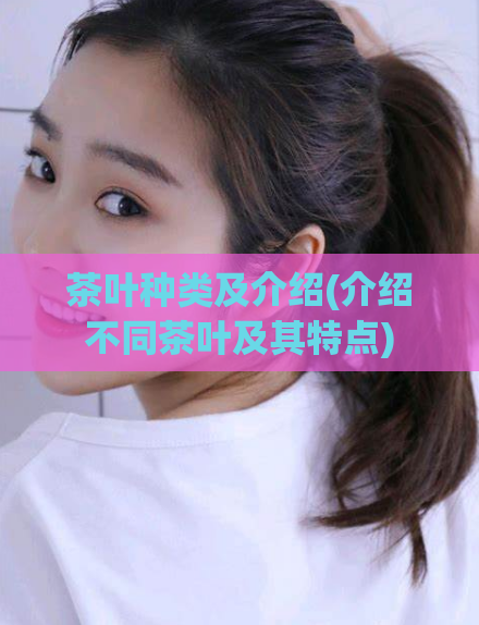 茶叶种类及介绍(介绍不同茶叶及其特点)