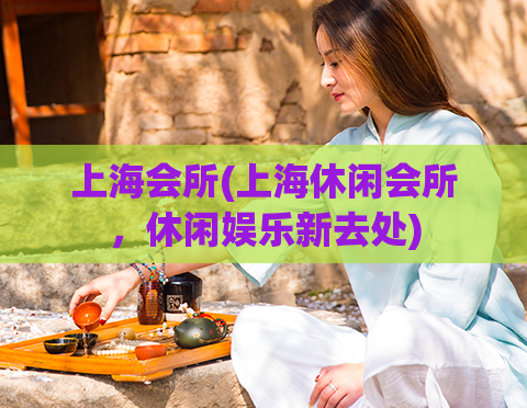上海会所(上海休闲会所，休闲娱乐新去处)