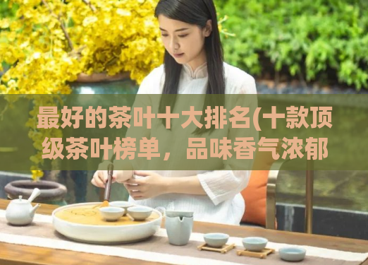 最好的茶叶十大排名(十款顶级茶叶榜单,品味香气浓郁的好茶!)