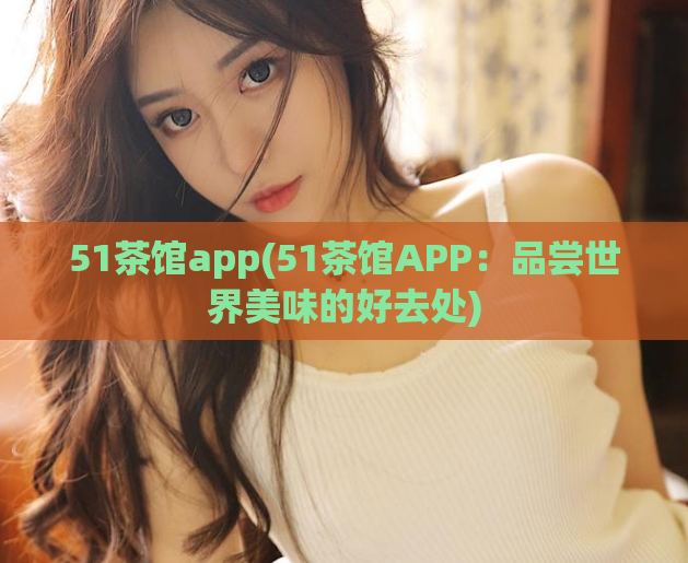 51茶馆app(51茶馆APP:品尝世界美味的好去处)