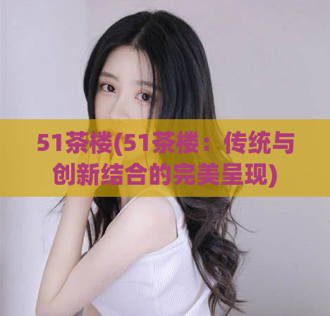 51茶楼(51茶楼：传统与创新结合的完美呈现)