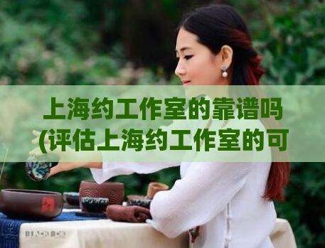 上海约工作室的靠谱吗(评估上海约工作室的可靠性)