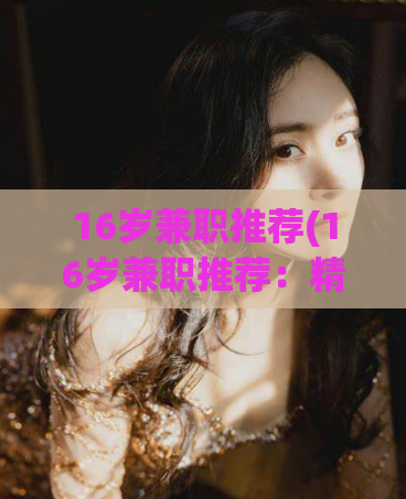 16岁兼职推荐(16岁兼职推荐：精彩暑假实习！)