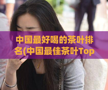 中国最好喝的茶叶排名(中国最佳茶叶Top10)