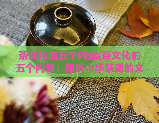 茶文化的五个内涵(茶文化的五个内涵:探访中华茶道的文化精髓)