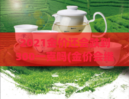 2021金价还会跌到300一克吗(金价会继续下跌至300元克吗?)