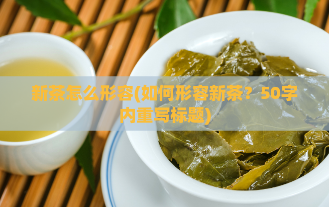 新茶怎么形容(如何形容新茶？50字内重写标题)