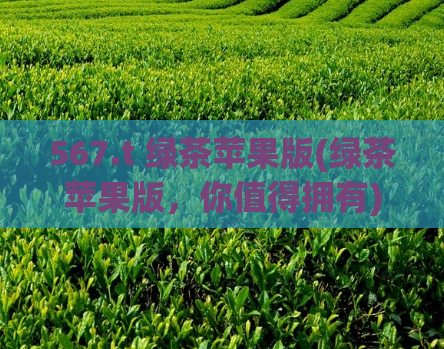 567.t 绿茶苹果版(绿茶苹果版，你值得拥有)