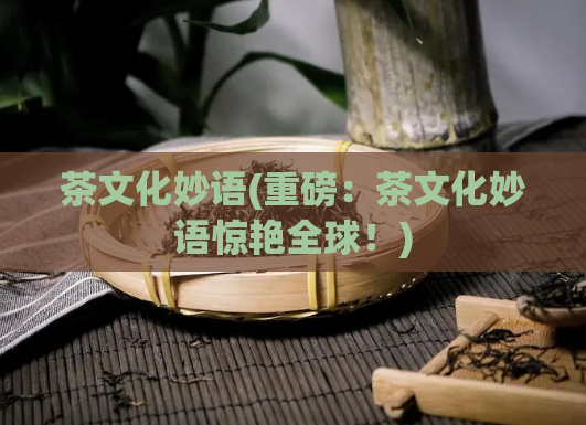 茶文化妙语(重磅：茶文化妙语惊艳全球！)