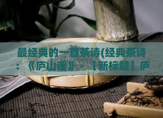 最经典的一首茶诗(经典茶诗：《庐山谣》 - 【新标题】庐山之美，润物无声)