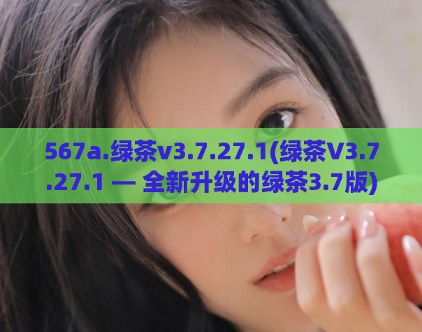 567a.绿茶v3.7.27.1(绿茶V3.7.27.1 — 全新升级的绿茶3.7版)