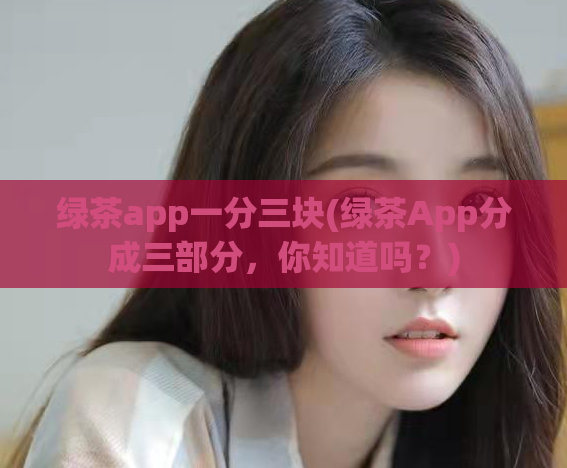 绿茶app一分三块(绿茶App分成三部分,你知道吗?)