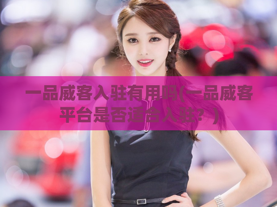 一品威客入驻有用吗(一品威客平台是否适合入驻？)