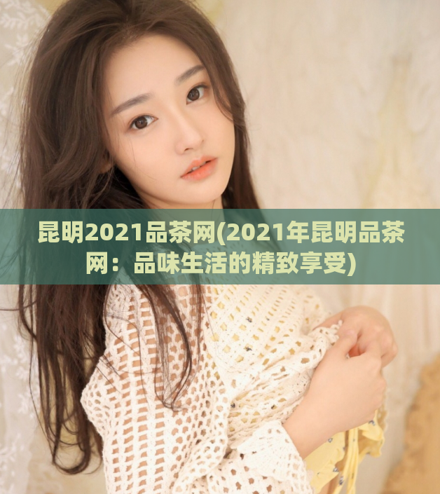 昆明2021品茶网(2021年昆明品茶网：品味生活的精致享受)