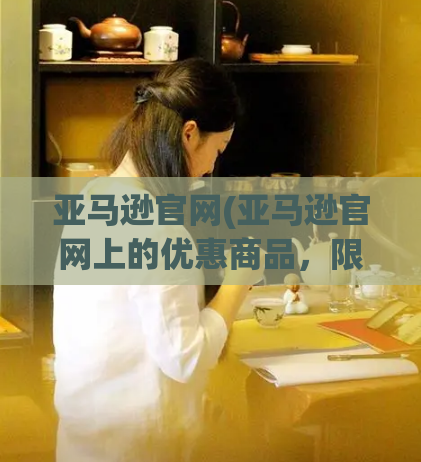 亚马逊官网(亚马逊官网上的优惠商品,限时抢购!)