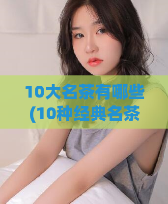 10大名茶有哪些(10种经典名茶,你都知道吗?)