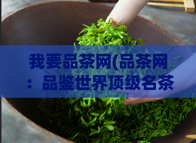 我要品茶网(品茶网:品鉴世界顶级名茶、分享独家茶文化!)