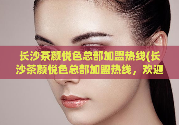 长沙茶颜悦色总部加盟热线(长沙茶颜悦色总部加盟热线,欢迎加盟!)
