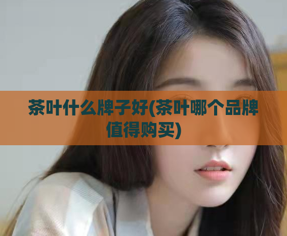 茶叶什么牌子好(茶叶哪个品牌值得购买)