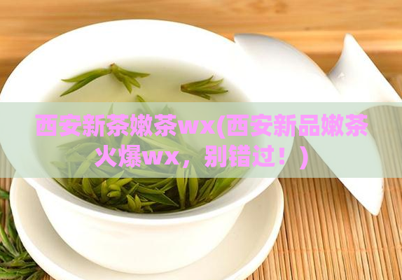 西安新茶嫩茶wx(西安新品嫩茶火爆wx,别错过!)