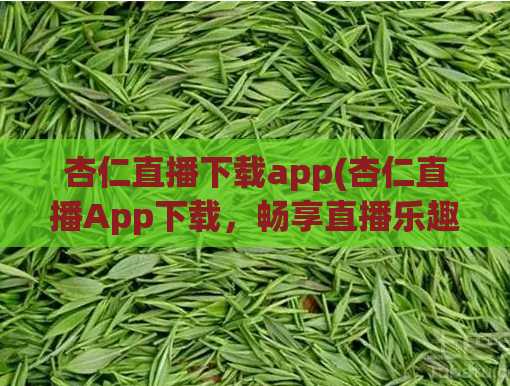 杏仁直播下载app(杏仁直播App下载，畅享直播乐趣！)
