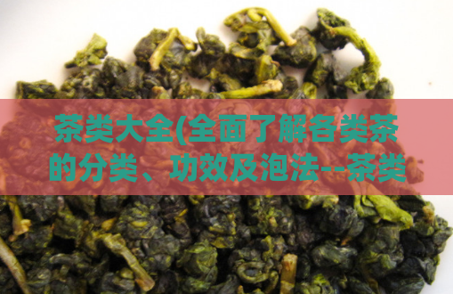 茶类大全(全面了解各类茶的分类、功效及泡法--茶类指南)