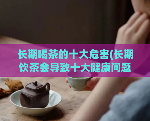 长期喝茶的十大危害(长期饮茶会导致十大健康问题)