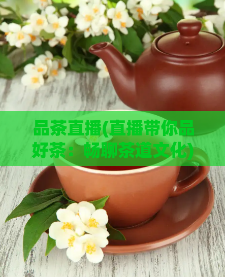 品茶直播(直播带你品好茶：畅聊茶道文化)