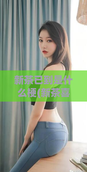 新茶已到是什么梗(新茶喜相逢！)