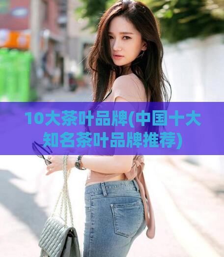 10大茶叶品牌(中国十大知名茶叶品牌推荐)