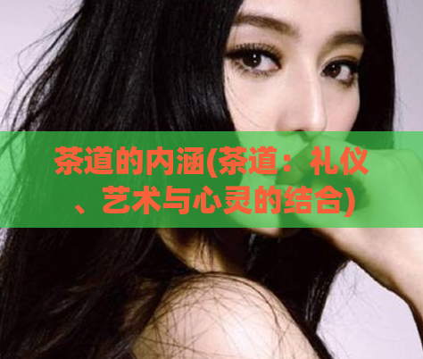 茶道的内涵(茶道：礼仪、艺术与心灵的结合)