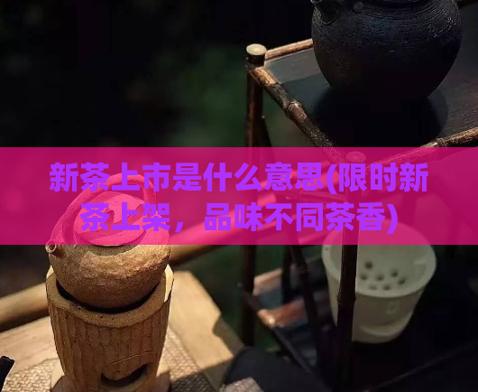 新茶上市是什么意思(限时新茶上架,品味不同茶香)