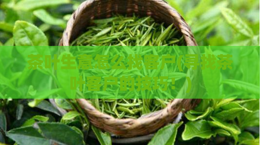 茶叶生意怎么找客户(寻找茶叶客户的技巧！)
